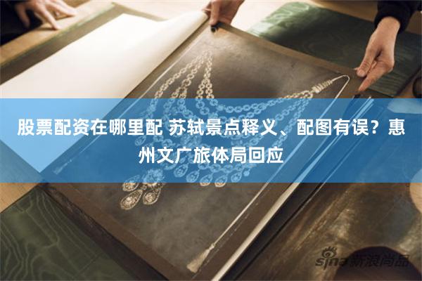 股票配资在哪里配 苏轼景点释义、配图有误？惠州文广旅体局回应