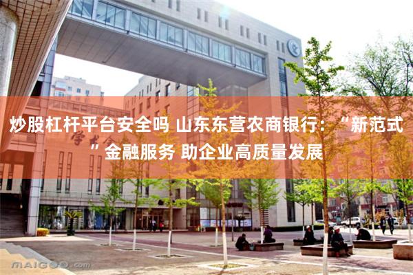 炒股杠杆平台安全吗 山东东营农商银行：“新范式”金融服务 助企业高质量发展