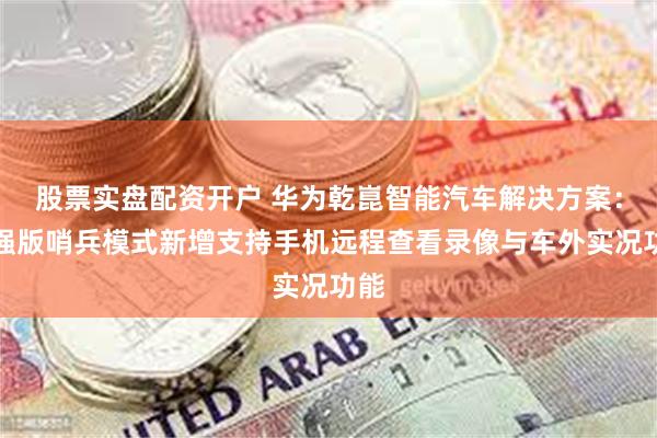 股票实盘配资开户 华为乾崑智能汽车解决方案：增强版哨兵模式新增支持手机远程查看录像与车外实况功能