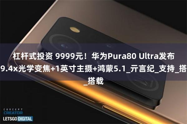 杠杆式投资 9999元！华为Pura80 Ultra发布，9.4x光学变焦+1英寸主摄+鸿蒙5.1_亓言纪_支持_搭载