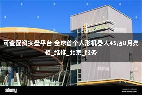 可查配资实盘平台 全球首个人形机器人4S店8月亮相_维修_北京_服务