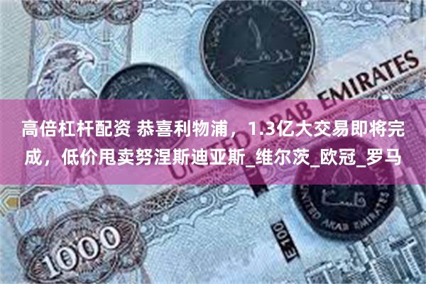高倍杠杆配资 恭喜利物浦，1.3亿大交易即将完成，低价甩卖努涅斯迪亚斯_维尔茨_欧冠_罗马