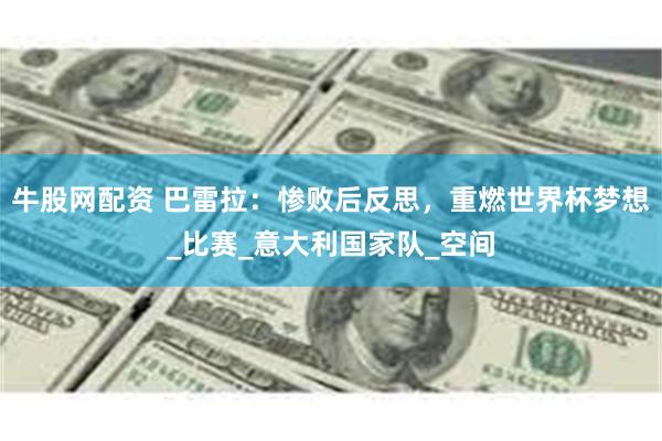 牛股网配资 巴雷拉：惨败后反思，重燃世界杯梦想_比赛_意大利国家队_空间
