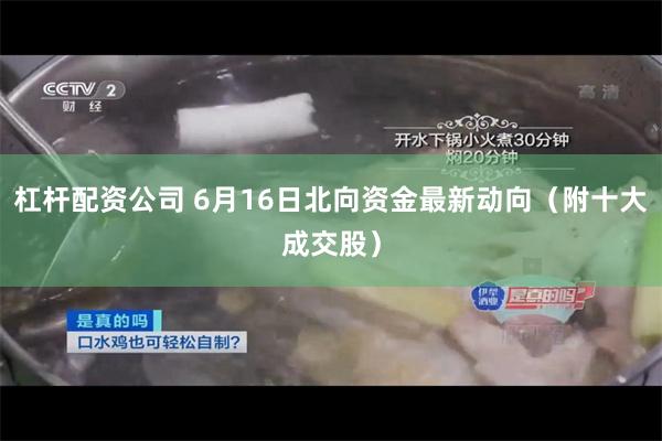 杠杆配资公司 6月16日北向资金最新动向（附十大成交股）