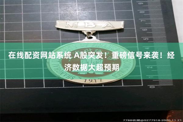 在线配资网站系统 A股突发！重磅信号来袭！经济数据大超预期