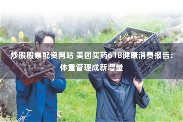 炒股股票配资网站 美团买药618健康消费报告：体重管理成新增量