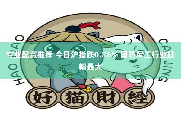 专业配资推荐 今日沪指跌0.86% 国防军工行业跌幅最大
