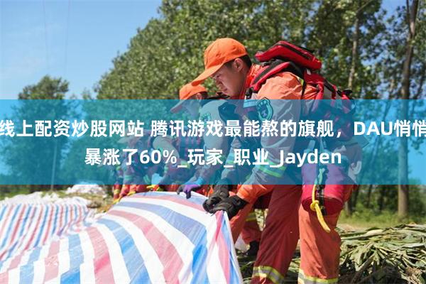 线上配资炒股网站 腾讯游戏最能熬的旗舰，DAU悄悄暴涨了60%_玩家_职业_Jayden