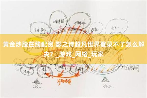 黄金炒股在线配资 影之诗超凡世界登录不了怎么解决？_游戏_网络_玩家