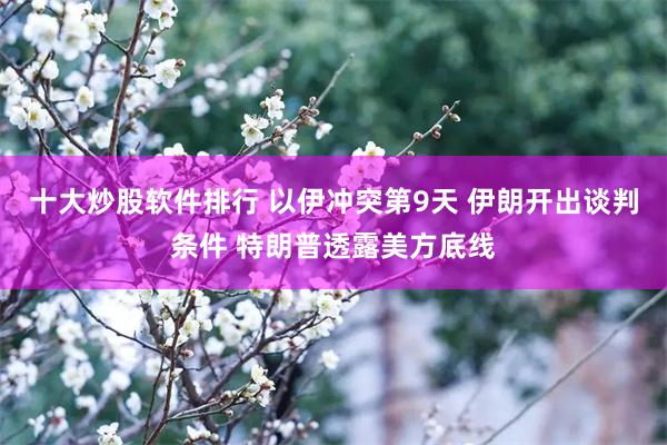 十大炒股软件排行 以伊冲突第9天 伊朗开出谈判条件 特朗普透露美方底线