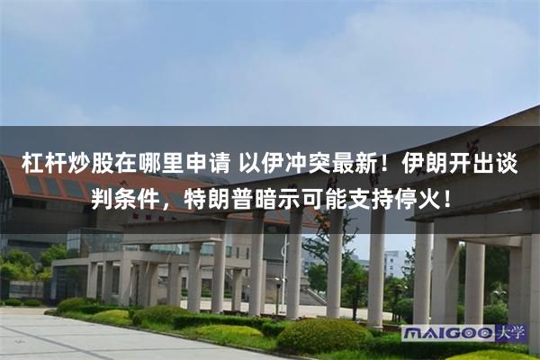 杠杆炒股在哪里申请 以伊冲突最新！伊朗开出谈判条件，特朗普暗示可能支持停火！