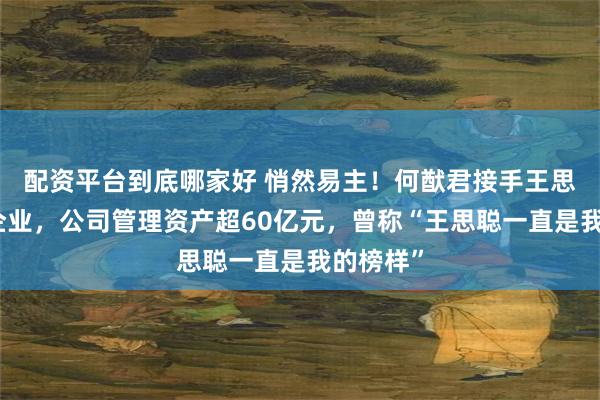 配资平台到底哪家好 悄然易主!何猷君接手王思聪名下企业,公司管理资产超60亿元,曾称“王思聪一直是我的榜样”