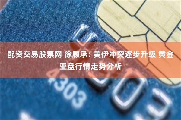 配资交易股票网 徐顾承: 美伊冲突逐步升级 黄金亚盘行情走势分析