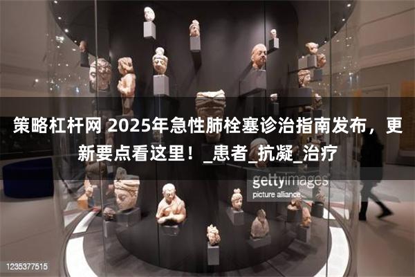 策略杠杆网 2025年急性肺栓塞诊治指南发布，更新要点看这里！_患者_抗凝_治疗