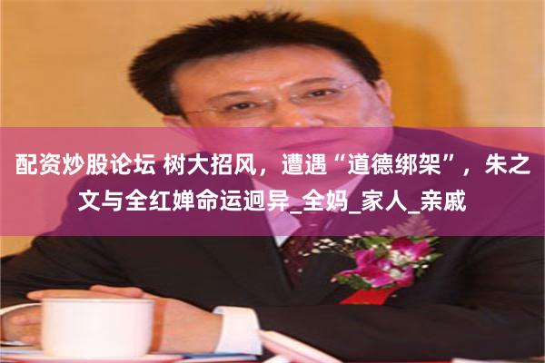 配资炒股论坛 树大招风，遭遇“道德绑架”，朱之文与全红婵命运迥异_全妈_家人_亲戚