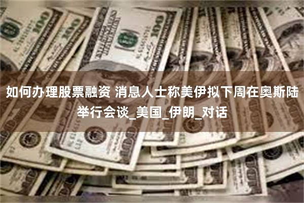 如何办理股票融资 消息人士称美伊拟下周在奥斯陆举行会谈_美国_伊朗_对话