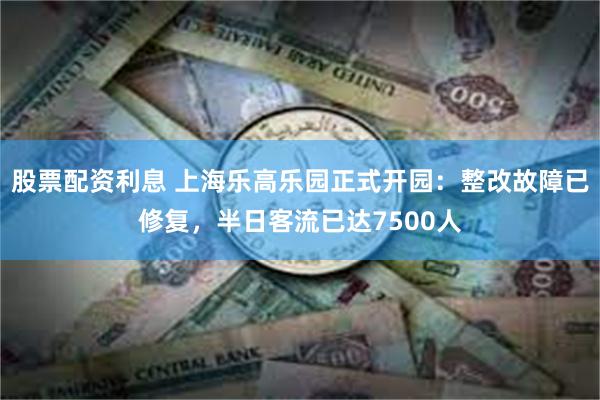 股票配资利息 上海乐高乐园正式开园：整改故障已修复，半日客流已达7500人