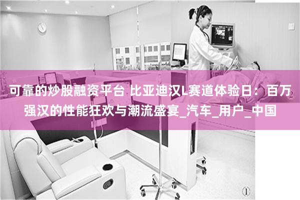 可靠的炒股融资平台 比亚迪汉L赛道体验日：百万强汉的性能狂欢与潮流盛宴_汽车_用户_中国