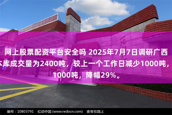 网上股票配资平台安全吗 2025年7月7日调研广西各城市样本库成交量为2400吨，较上一个工作日减少1000吨，降幅29%。