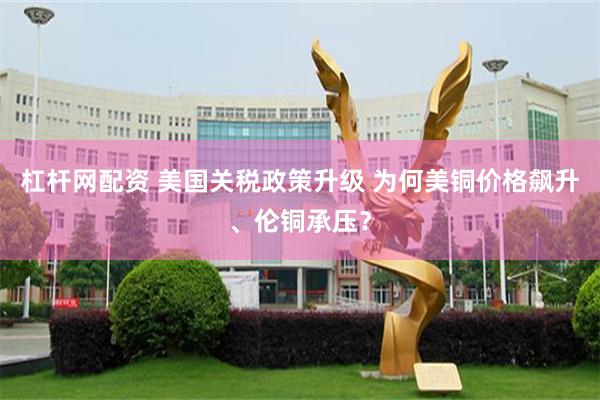 杠杆网配资 美国关税政策升级 为何美铜价格飙升、伦铜承压？