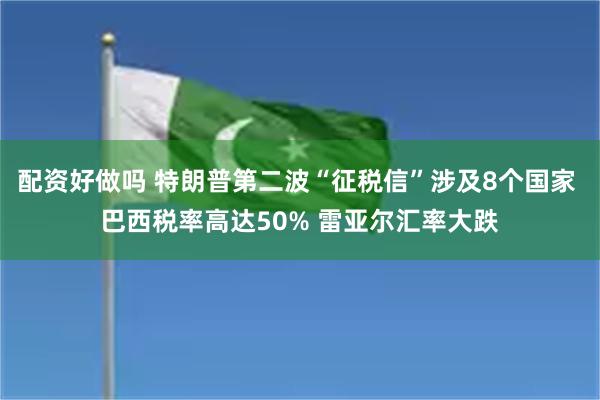 配资好做吗 特朗普第二波“征税信”涉及8个国家 巴西税率高达50% 雷亚尔汇率大跌