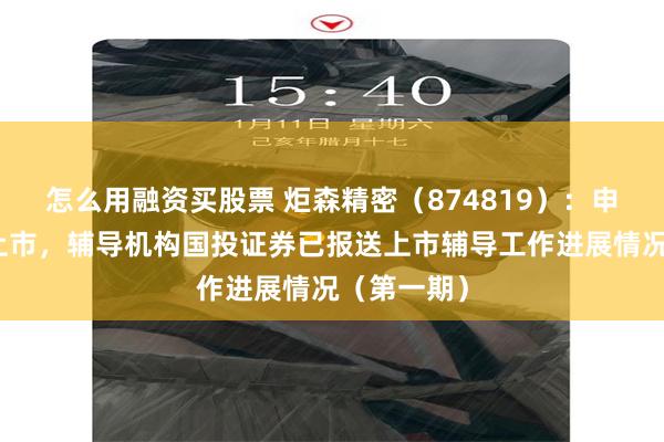 怎么用融资买股票 炬森精密（874819）：申请北交所上市，辅导机构国投证券已报送上市辅导工作进展情况（第一期）