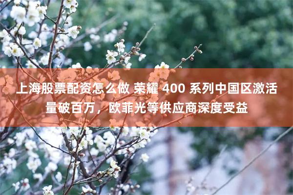 上海股票配资怎么做 荣耀 400 系列中国区激活量破百万，欧菲光等供应商深度受益