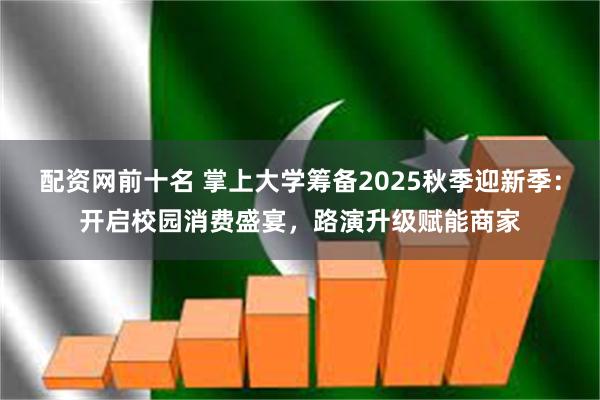 配资网前十名 掌上大学筹备2025秋季迎新季：开启校园消费盛宴，路演升级赋能商家