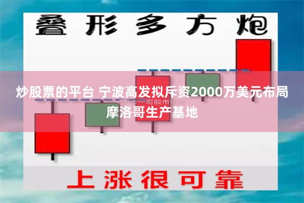 炒股票的平台 宁波高发拟斥资2000万美元布局摩洛哥生产基地