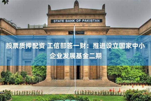 股票质押配资 工信部答一财：推进设立国家中小企业发展基金二期