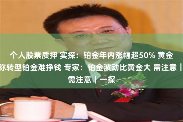 个人股票质押 实探：铂金年内涨幅超50% 黄金商家称转型铂金难挣钱 专家：铂金波动比黄金大 需注意｜一探