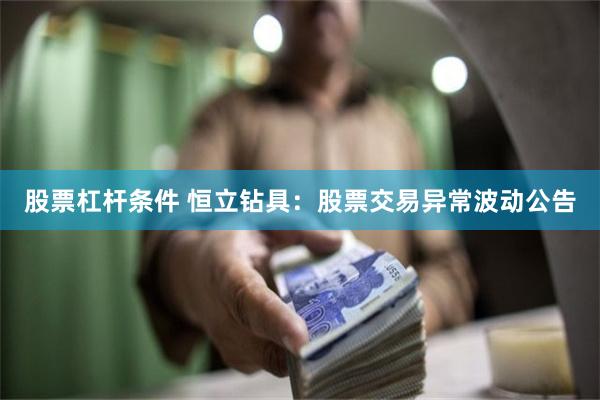 股票杠杆条件 恒立钻具：股票交易异常波动公告