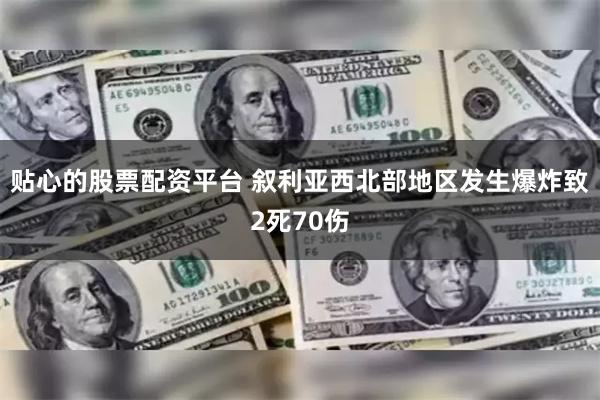 贴心的股票配资平台 叙利亚西北部地区发生爆炸致2死70伤