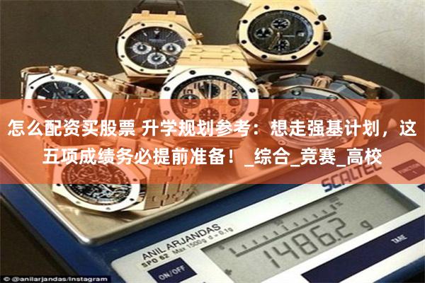怎么配资买股票 升学规划参考：想走强基计划，这五项成绩务必提前准备！_综合_竞赛_高校