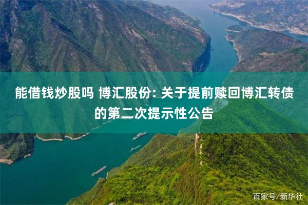 能借钱炒股吗 博汇股份: 关于提前赎回博汇转债的第二次提示性公告
