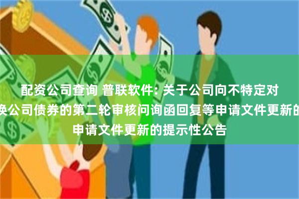 配资公司查询 普联软件: 关于公司向不特定对象发行可转换公司债券的第二轮审核问询函回复等申请文件更新的提示性公告