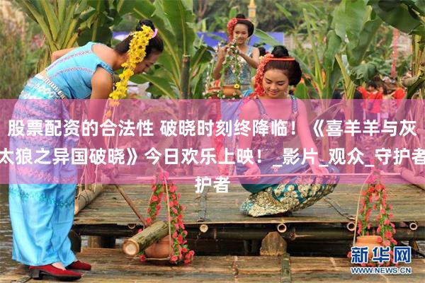 股票配资的合法性 破晓时刻终降临！《喜羊羊与灰太狼之异国破晓》今日欢乐上映！_影片_观众_守护者