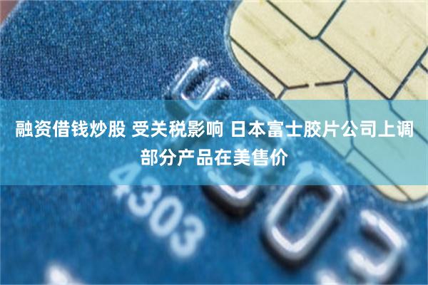 融资借钱炒股 受关税影响 日本富士胶片公司上调部分产品在美售价