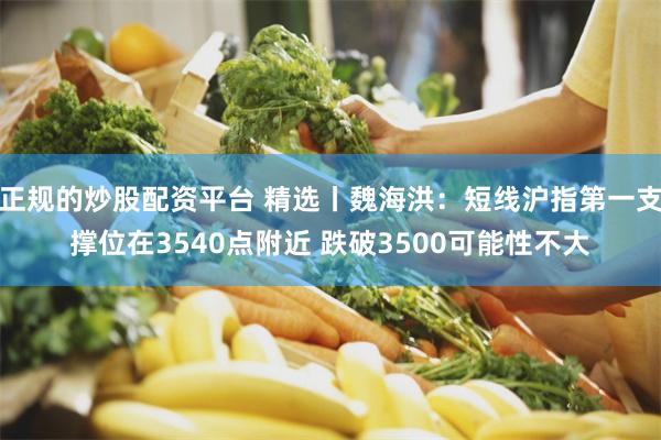 正规的炒股配资平台 精选丨魏海洪：短线沪指第一支撑位在3540点附近 跌破3500可能性不大