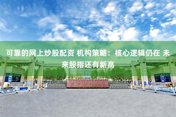 可靠的网上炒股配资 机构策略：核心逻辑仍在 未来股指还有新高