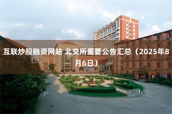 互联炒股融资网站 北交所重要公告汇总（2025年8月6日）