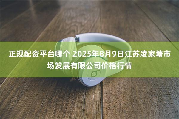 正规配资平台哪个 2025年8月9日江苏凌家塘市场发展有限公司价格行情