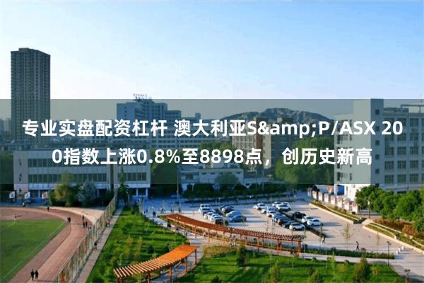 专业实盘配资杠杆 澳大利亚S&P/ASX 200指数上涨0.8%至8898点，创历史新高