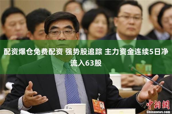 配资爆仓免费配资 强势股追踪 主力资金连续5日净流入63股