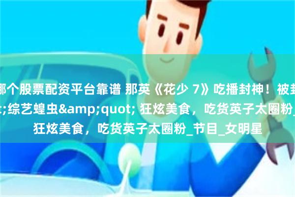 哪个股票配资平台靠谱 那英《花少 7》吃播封神！被封 &quot;综艺蝗虫&quot; 狂炫美食，吃货英子太圈粉_节目_女明星