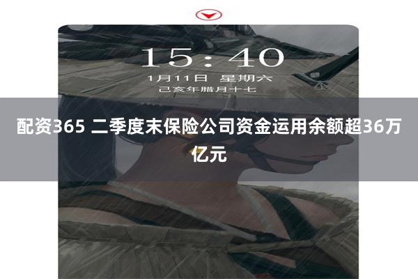 配资365 二季度末保险公司资金运用余额超36万亿元