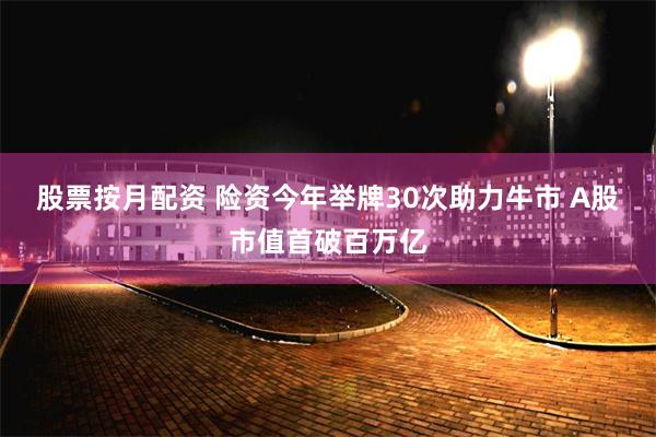 股票按月配资 险资今年举牌30次助力牛市 A股市值首破百万亿