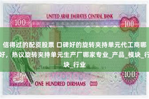 信得过的配资股票 口碑好的旋转夹持单元代工商哪家好，热议旋转夹持单元生产厂哪家专业_产品_模块_行业