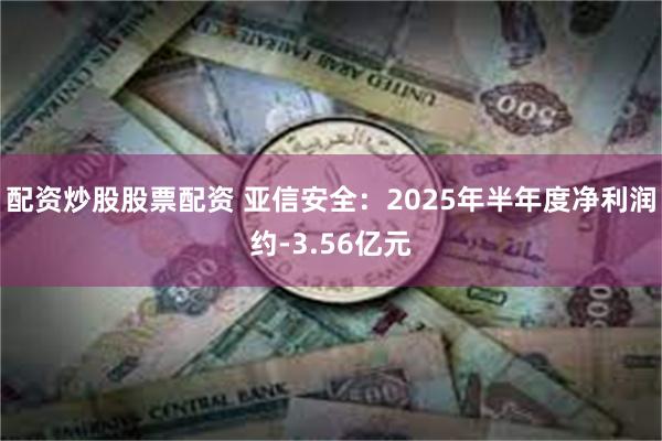配资炒股股票配资 亚信安全：2025年半年度净利润约-3.56亿元