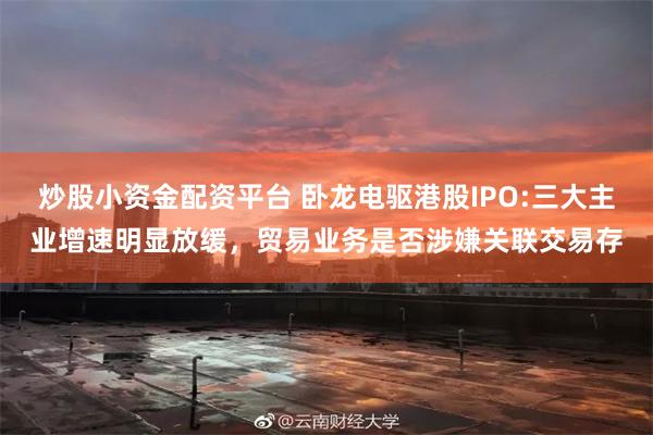 炒股小资金配资平台 卧龙电驱港股IPO:三大主业增速明显放缓，贸易业务是否涉嫌关联交易存